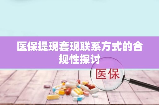 遵义医保提现套现联系方式的合规性探讨 遵义医保提现套现联系方式的合规性探讨